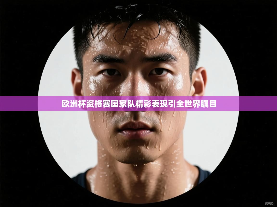欧洲杯资格赛国家队精彩表现引全世界瞩目