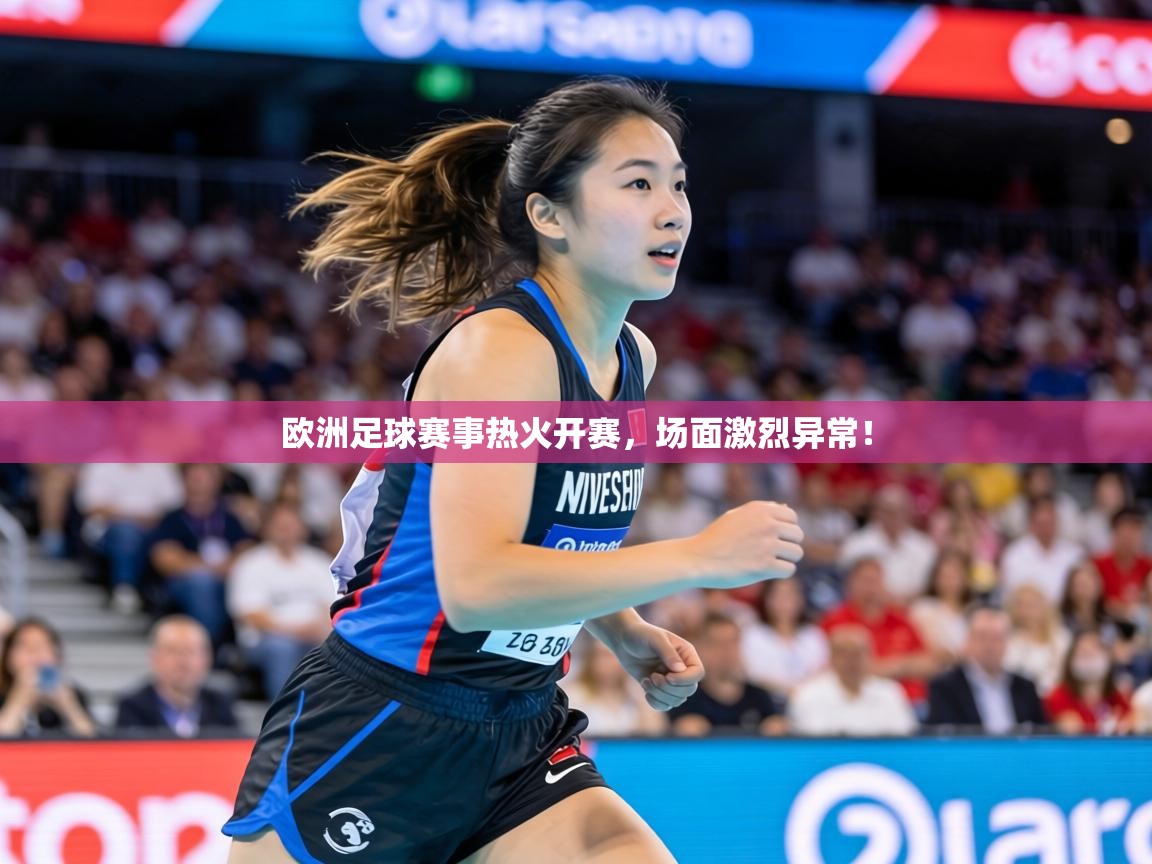 欧洲足球赛事热火开赛，场面激烈异常！
