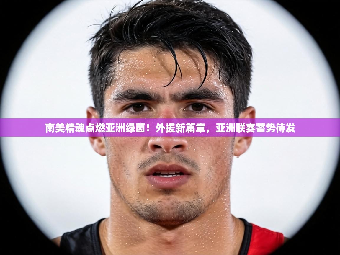 南美精魂点燃亚洲绿茵！外援新篇章，亚洲联赛蓄势待发  第1张