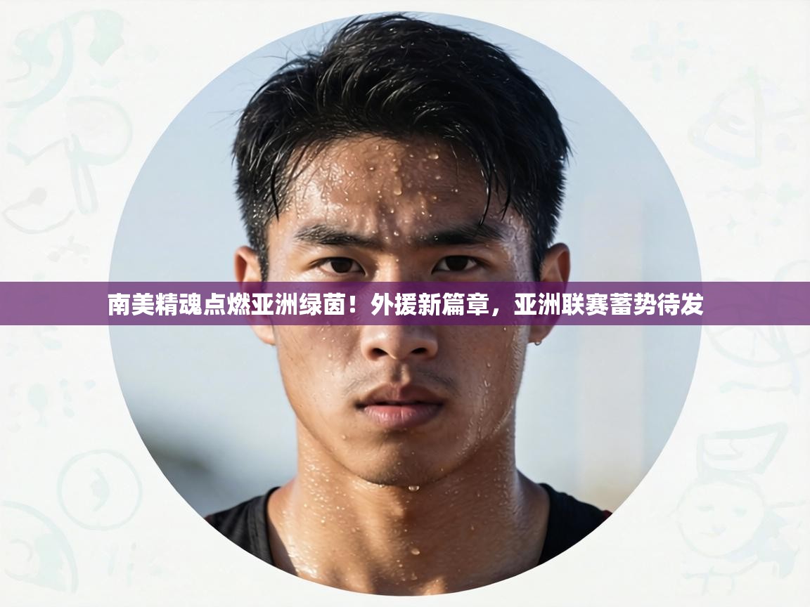 南美精魂点燃亚洲绿茵！外援新篇章，亚洲联赛蓄势待发  第2张